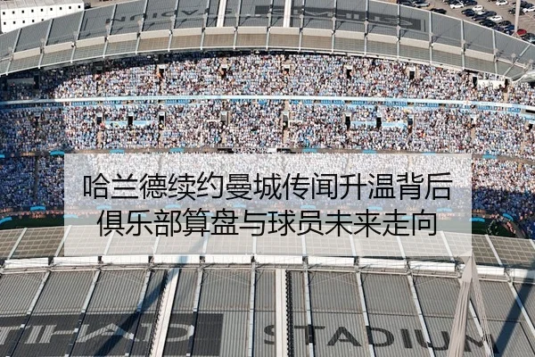 哈兰德续约曼城传闻升温背后 俱乐部算盘与球员未来走向